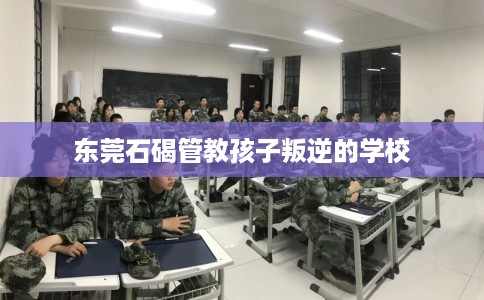 东莞石碣管教孩子叛逆的学校