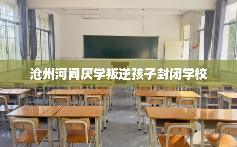 沧州河间厌学叛逆孩子封闭学校