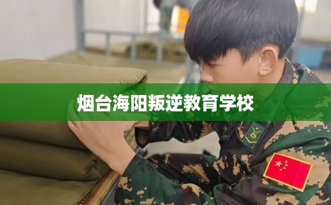 烟台海阳叛逆教育学校