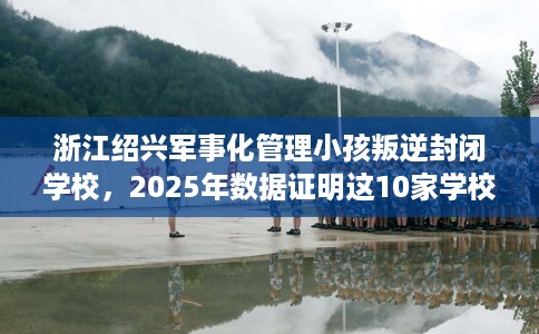 浙江绍兴军事化管理小孩叛逆封闭学校，2025年数据证明这10家学校！