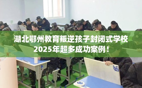 湖北鄂州教育叛逆孩子封闭式学校2025年超多成功案例！