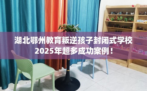 湖北鄂州教育叛逆孩子封闭式学校2025年超多成功案例！