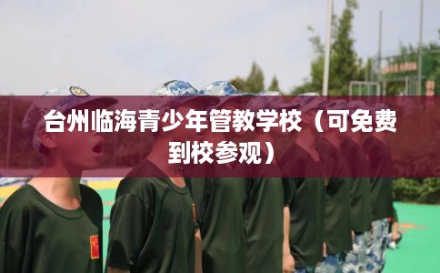台州临海青少年管教学校(可免费到校参观) 台州临海青少年管教学校(可免费到校参观)