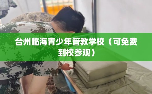 台州临海青少年管教学校(可免费到校参观) 台州临海青少年管教学校(可免费到校参观)