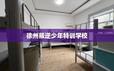徐州叛逆少年特训学校