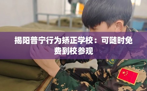 揭阳普宁行为矫正学校：可随时免费到校参观