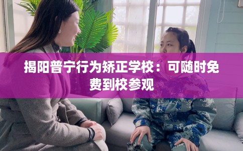 揭阳普宁行为矫正学校：可随时免费到校参观