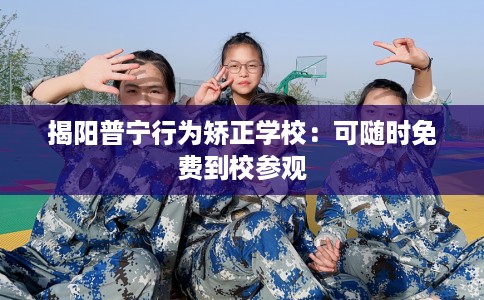 揭阳普宁行为矫正学校：可随时免费到校参观