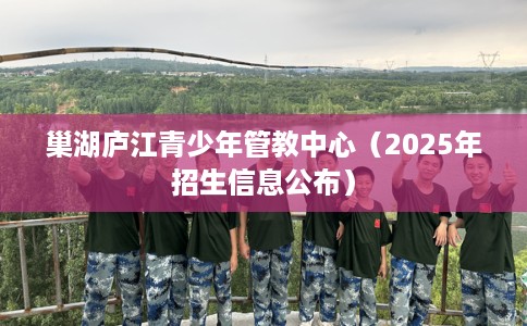 巢湖庐江青少年管教中心（2025年招生信息公布）