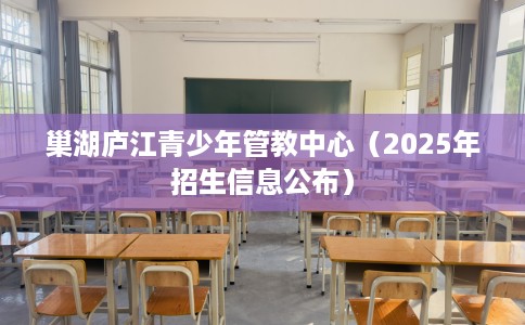 巢湖庐江青少年管教中心（2025年招生信息公布）