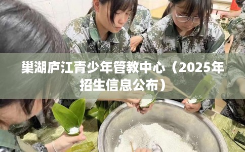 巢湖庐江青少年管教中心（2025年招生信息公布）