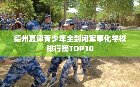德州夏津青少年全封闭军事化学校排行榜TOP10