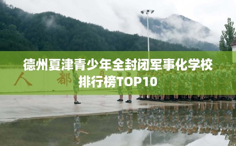 德州夏津青少年全封闭军事化学校排行榜TOP10