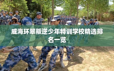 威海环翠叛逆少年特训学校精选排名一览