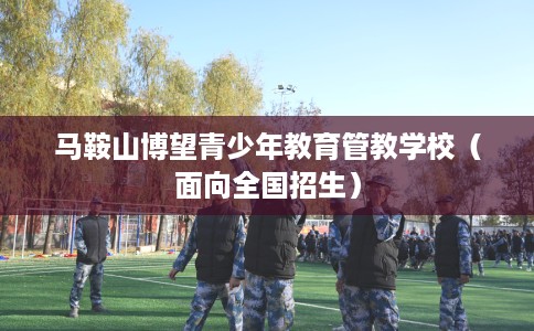 马鞍山博望青少年教育管教学校（面向全国招生）