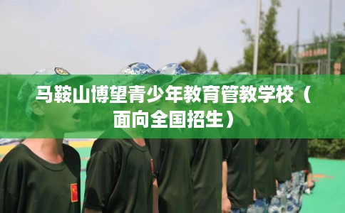 马鞍山博望青少年教育管教学校（面向全国招生）
