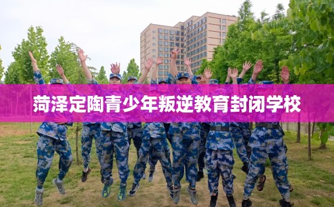 菏泽定陶青少年叛逆教育封闭学校