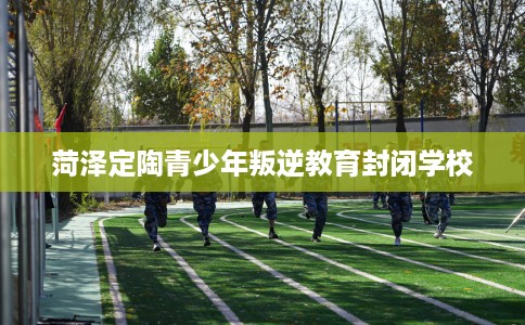 菏泽定陶青少年叛逆教育封闭学校