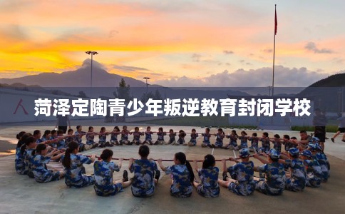 菏泽定陶青少年叛逆教育封闭学校