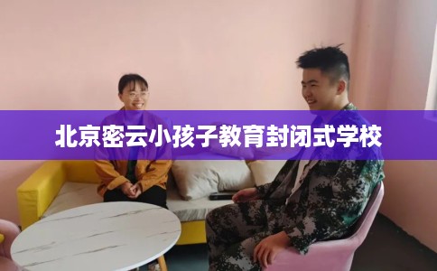 北京密云小孩子教育封闭式学校