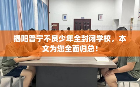 揭阳普宁不良少年全封闭学校，本文为您全面归总！