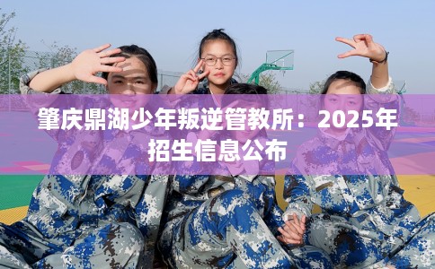 肇庆鼎湖少年叛逆管教所：2025年招生信息公布