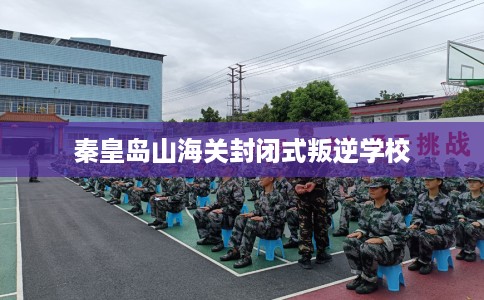 秦皇岛山海关封闭式叛逆学校