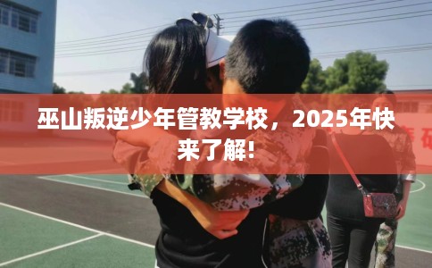巫山叛逆少年管教学校，2025年快来了解!