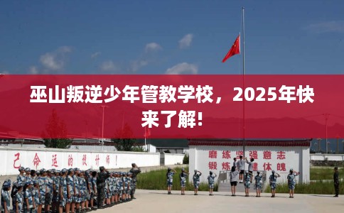 巫山叛逆少年管教学校，2025年快来了解!