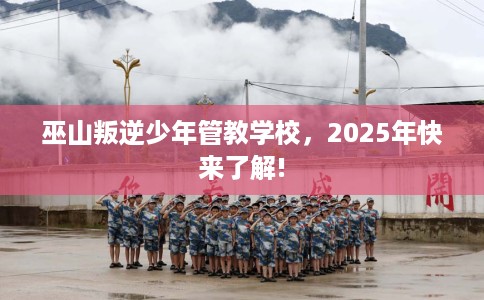 巫山叛逆少年管教学校，2025年快来了解!