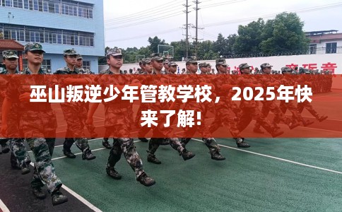 巫山叛逆少年管教学校，2025年快来了解!