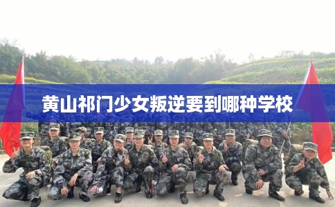 黄山祁门少女叛逆要到哪种学校