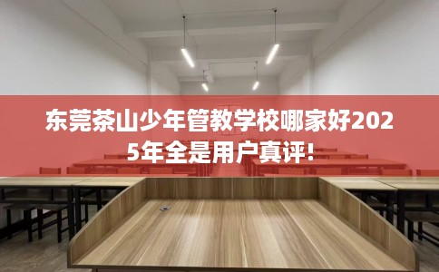 东莞茶山少年管教学校哪家好2025年全是用户真评!