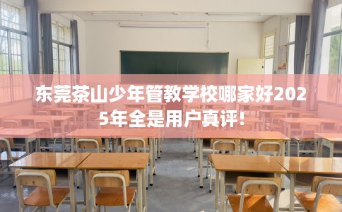 东莞茶山少年管教学校哪家好2025年全是用户真评!