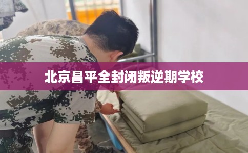北京昌平全封闭叛逆期学校