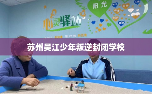 苏州吴江少年叛逆封闭学校