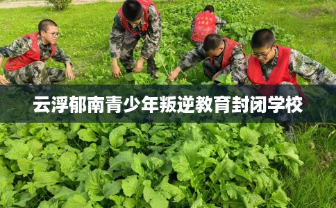 云浮郁南青少年叛逆教育封闭学校