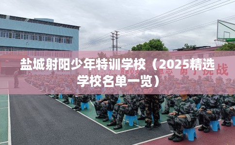 盐城射阳少年特训学校（2025精选学校名单一览）