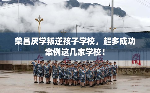 荣昌厌学叛逆孩子学校，超多成功案例这几家学校！