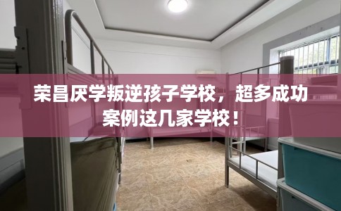 荣昌厌学叛逆孩子学校，超多成功案例这几家学校！
