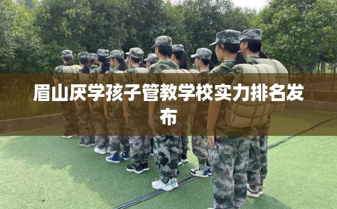 眉山厌学孩子管教学校实力排名发布