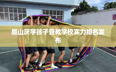 眉山厌学孩子管教学校实力排名发布