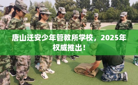 唐山迁安少年管教所学校,2025年权威推出! 唐山迁安少年管教所学校,2025年权威推出!