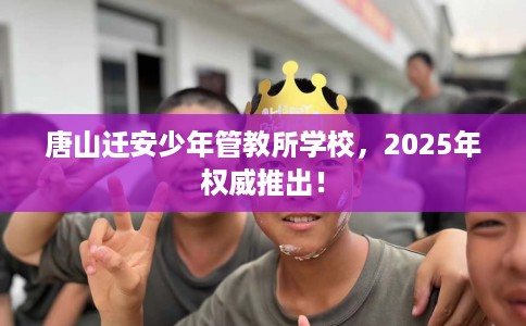 唐山迁安少年管教所学校,2025年权威推出! 唐山迁安少年管教所学校,2025年权威推出!