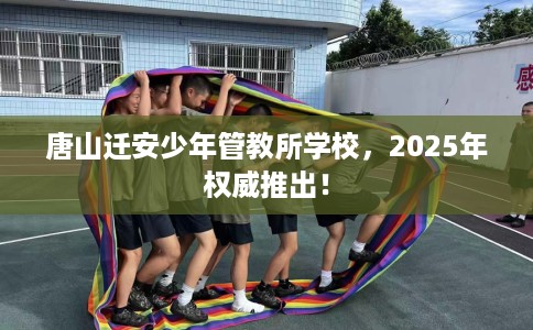 唐山迁安少年管教所学校,2025年权威推出! 唐山迁安少年管教所学校,2025年权威推出!