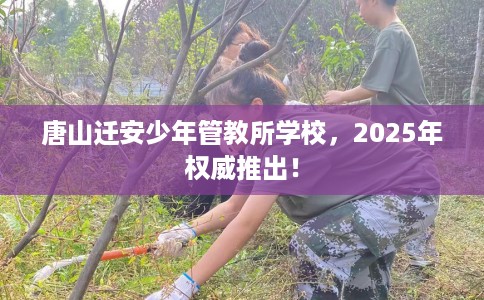 唐山迁安少年管教所学校,2025年权威推出! 唐山迁安少年管教所学校,2025年权威推出!