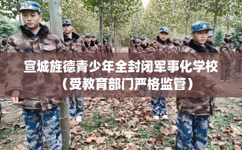 宣城旌德青少年全封闭军事化学校（受教育部门严格监管）