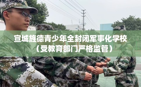 宣城旌德青少年全封闭军事化学校（受教育部门严格监管）