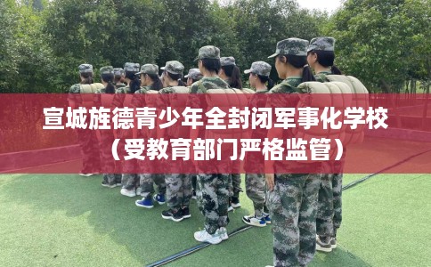 宣城旌德青少年全封闭军事化学校（受教育部门严格监管）
