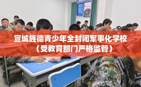 宣城旌德青少年全封闭军事化学校（受教育部门严格监管）